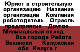 Юрист в строительную организацию › Название организации ­ Компания-работодатель › Отрасль предприятия ­ Другое › Минимальный оклад ­ 35 000 - Все города Работа » Вакансии   . Калужская обл.,Калуга г.